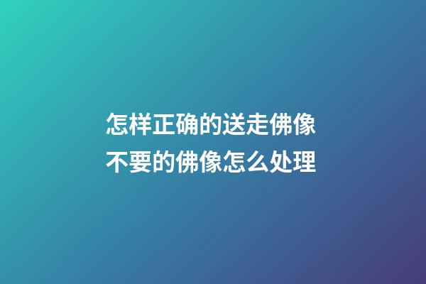 怎样正确的送走佛像 不要的佛像怎么处理